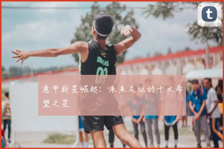 意甲新星崛起：未来足坛的十大希望之星