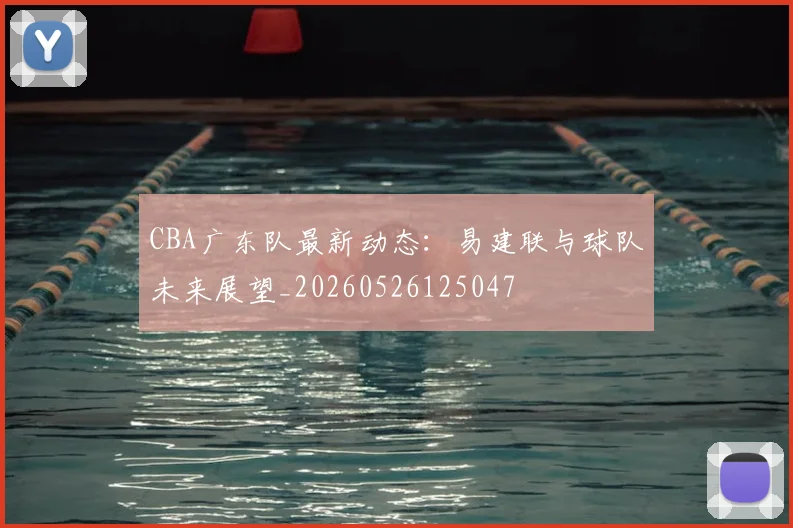 CBA广东队最新动态：易建联与球队未来展望_20260526125047