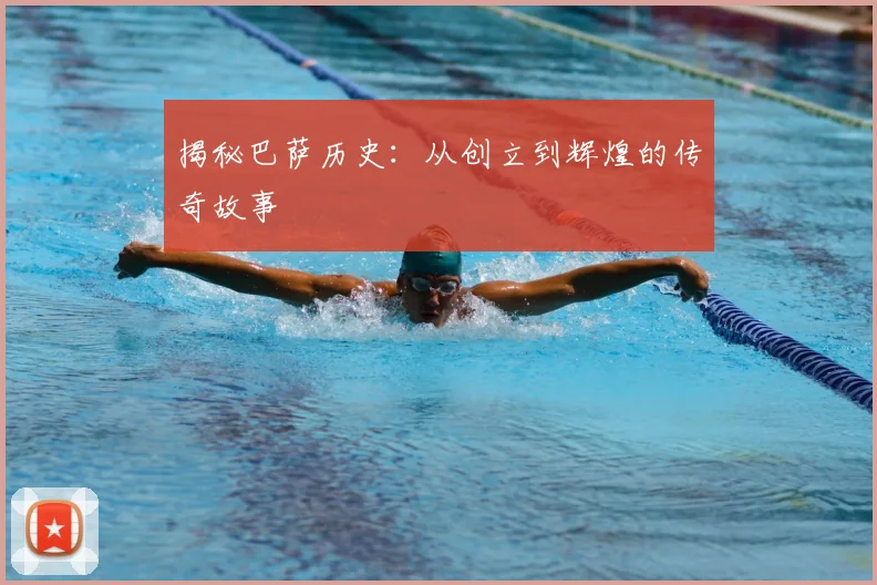 揭秘巴萨历史：从创立到辉煌的传奇故事