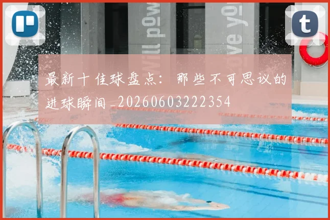 最新十佳球盘点:那些不可思议的进球瞬间_20260603222354